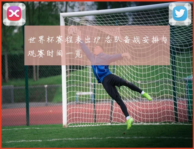 世界杯赛程表出炉 各队备战安排与观赛时间一览