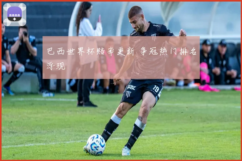 巴西世界杯赔率更新 争冠热门排名浮现