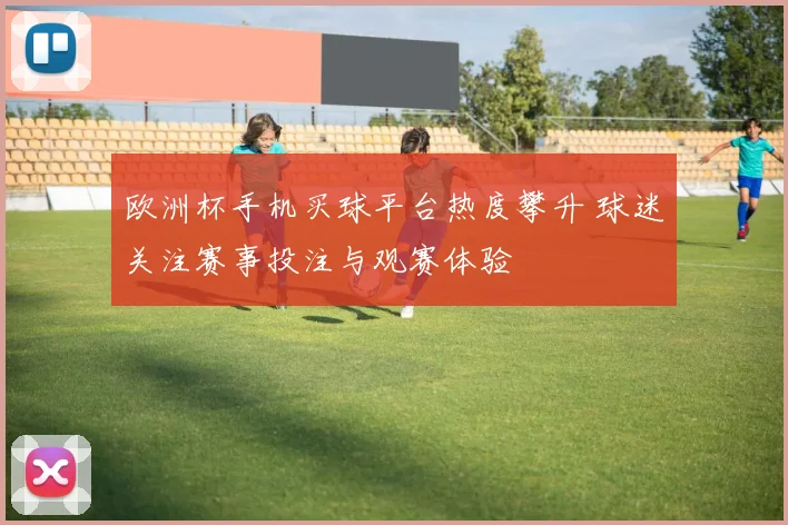 欧洲杯手机买球平台热度攀升 球迷关注赛事投注与观赛体验