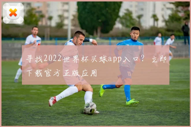 寻找2022世界杯买球app入口？立即下载官方正版应用