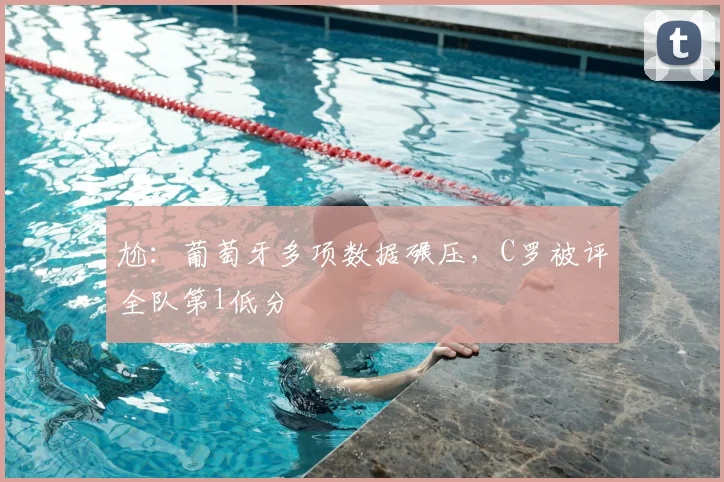尬:葡萄牙多项数据碾压,C罗被评全队第1低分