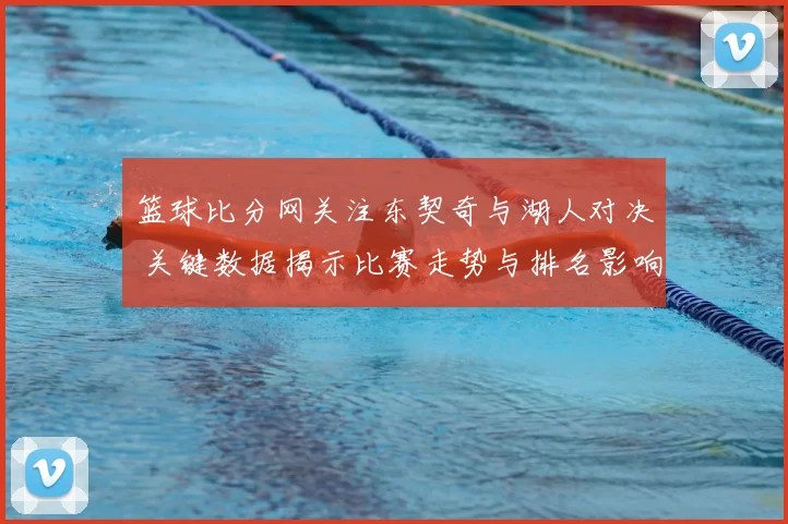 篮球比分网关注东契奇与湖人对决 关键数据揭示比赛走势与排名影响