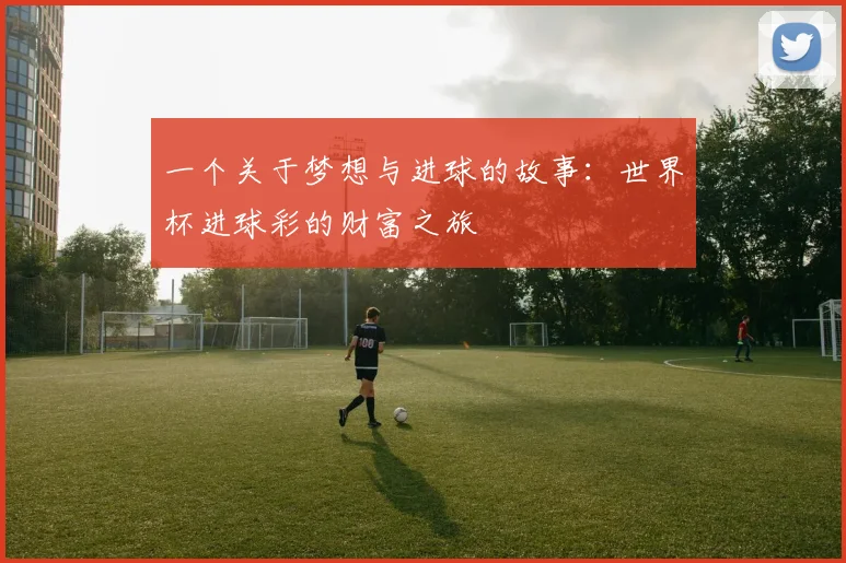 一个关于梦想与进球的故事:世界杯进球彩的财富之旅