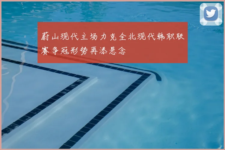 蔚山现代主场力克全北现代韩职联赛争冠形势再添悬念