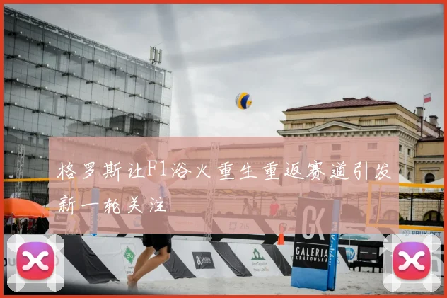 格罗斯让F1浴火重生重返赛道引发新一轮关注