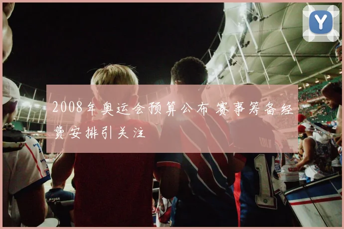 2008年奥运会预算公布 赛事筹备经费安排引关注