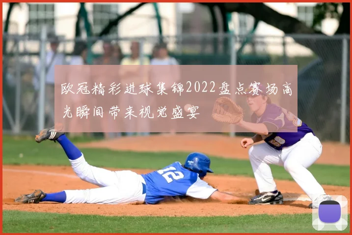 欧冠精彩进球集锦2022盘点赛场高光瞬间带来视觉盛宴