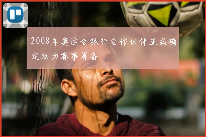 2008年奥运会银行合作伙伴正式确定助力赛事筹备