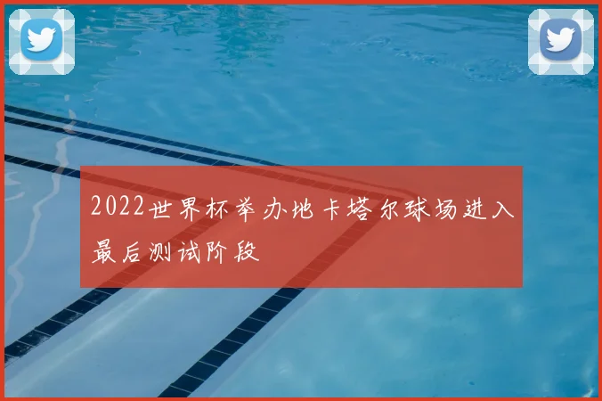 2022世界杯举办地卡塔尔球场进入最后测试阶段