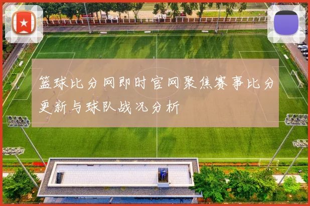 篮球比分网即时官网聚焦赛事比分更新与球队战况分析