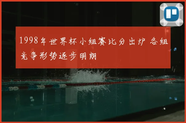 1998年世界杯小组赛比分出炉 各组竞争形势逐步明朗