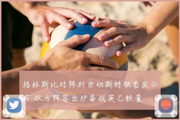 格林斯比对阵科尔切斯特联首发公布 双方阵容出炉备战英乙较量