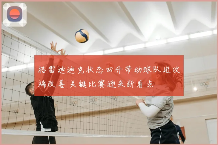 格雷迪迪克状态回升带动球队进攻端改善 关键比赛迎来新看点