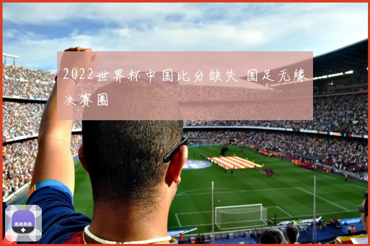 2022世界杯中国比分缺失 国足无缘决赛圈
