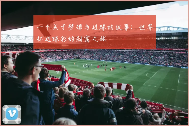 一个关于梦想与进球的故事:世界杯进球彩的财富之旅