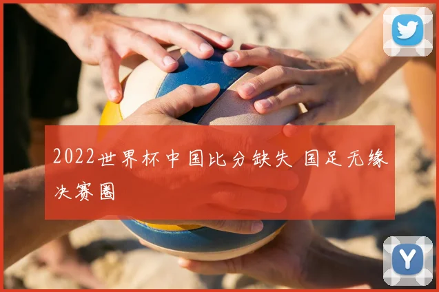 2022世界杯中国比分缺失 国足无缘决赛圈