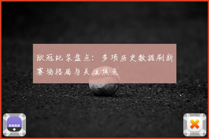 欧冠纪录盘点：多项历史数据刷新赛场格局与关注焦点