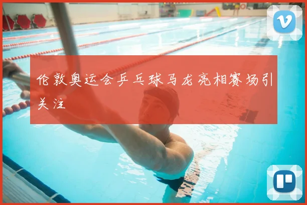 伦敦奥运会乒乓球马龙亮相赛场引关注