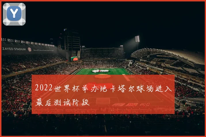 2022世界杯举办地卡塔尔球场进入最后测试阶段
