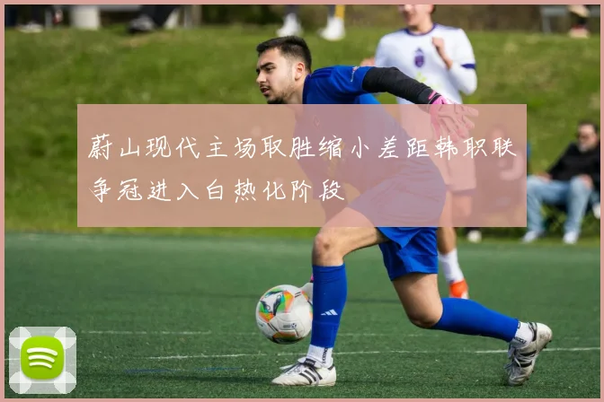 蔚山现代主场取胜缩小差距韩职联争冠进入白热化阶段