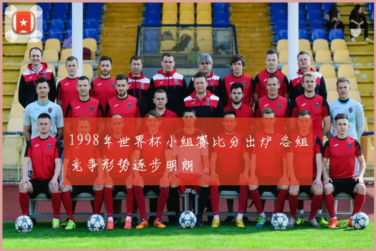 1998年世界杯小组赛比分出炉 各组竞争形势逐步明朗