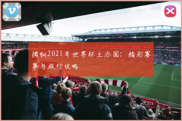 揭秘2021年世界杯主办国:精彩赛事与旅行攻略