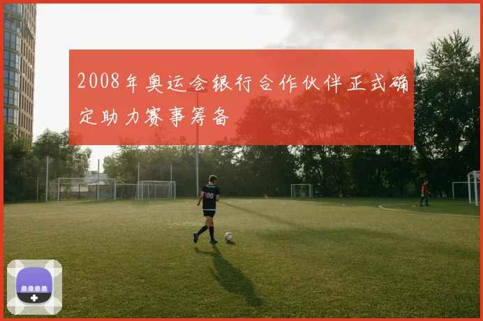 2008年奥运会银行合作伙伴正式确定助力赛事筹备