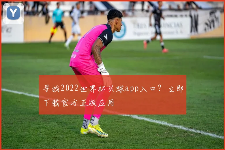 寻找2022世界杯买球app入口？立即下载官方正版应用