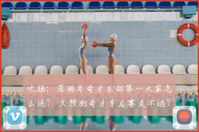吹杨：若明年奇才东部第一大家怎么说？ 又预测奇才季后赛走不远？