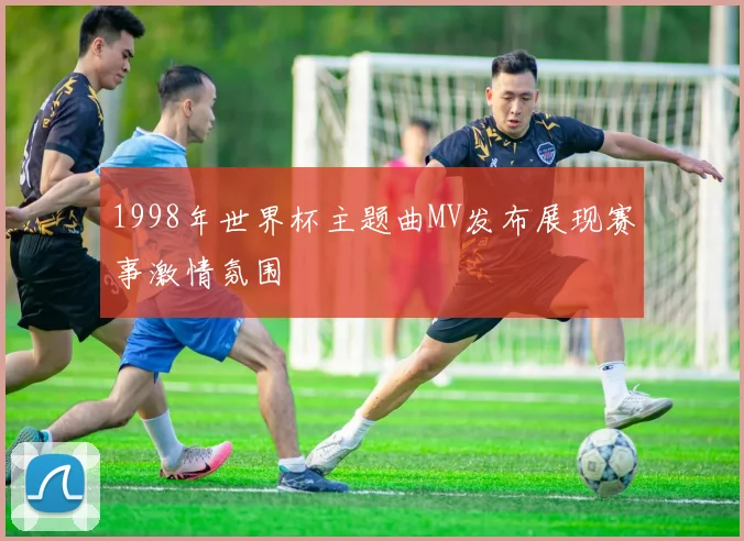 1998年世界杯主题曲MV发布展现赛事激情氛围