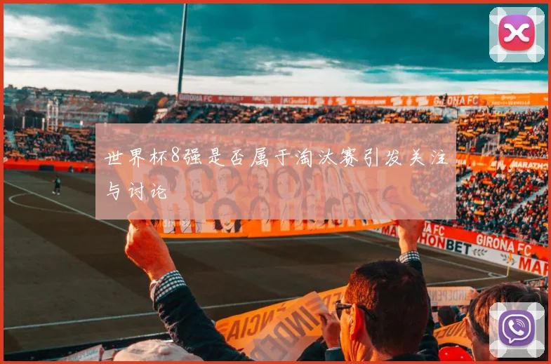 世界杯8强是否属于淘汰赛引发关注与讨论