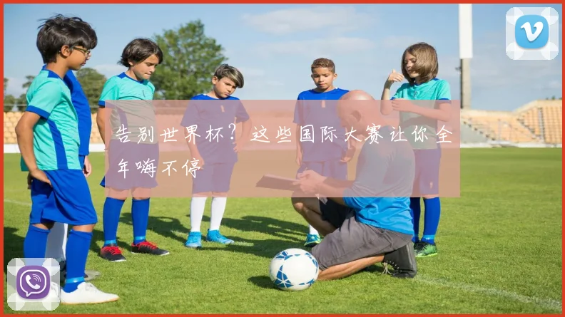 告别世界杯？这些国际大赛让你全年嗨不停