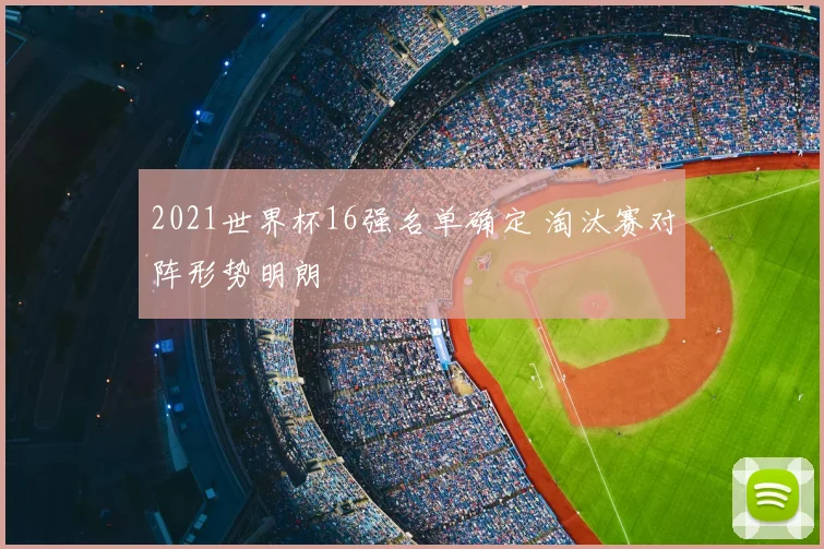 2021世界杯16强名单确定 淘汰赛对阵形势明朗
