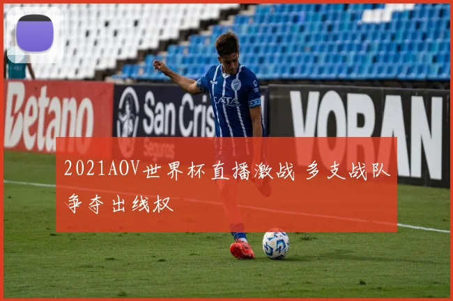 2021AOV世界杯直播激战 多支战队争夺出线权