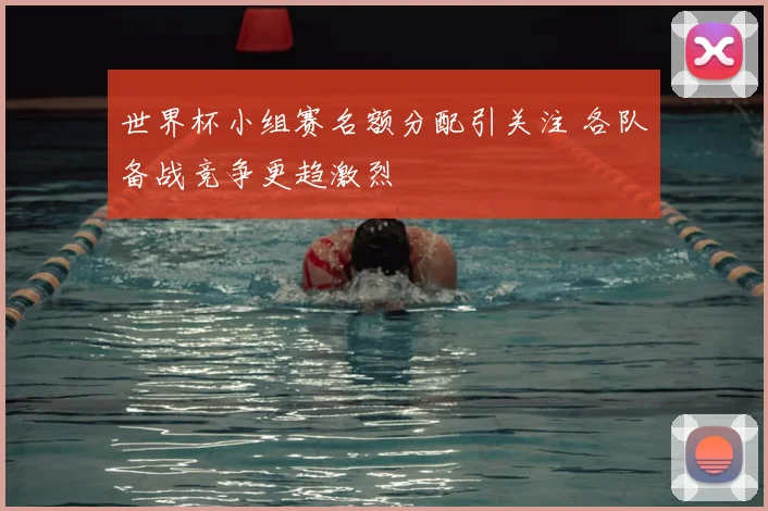 世界杯小组赛名额分配引关注 各队备战竞争更趋激烈