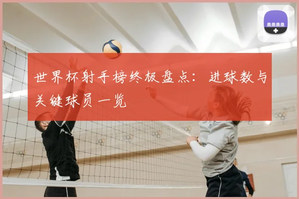 世界杯射手榜终极盘点：进球数与关键球员一览