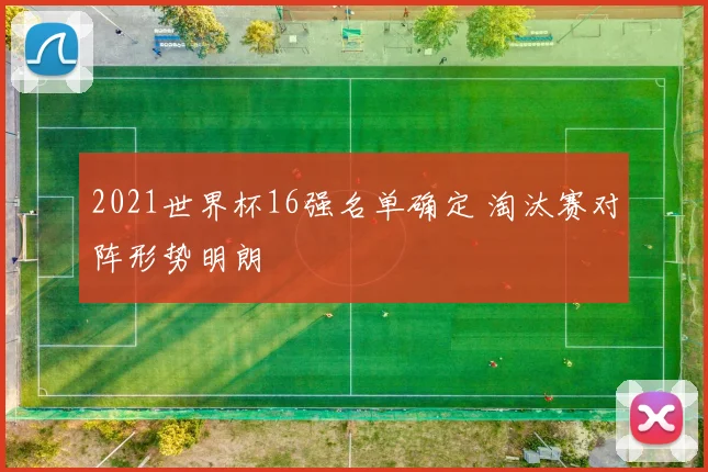 2021世界杯16强名单确定 淘汰赛对阵形势明朗