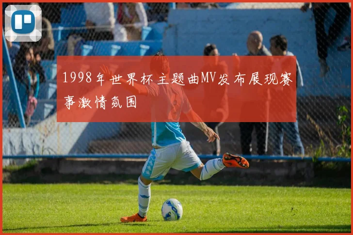 1998年世界杯主题曲MV发布展现赛事激情氛围