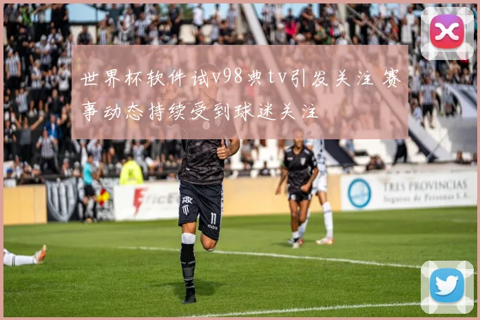 世界杯软件试v98典tv引发关注 赛事动态持续受到球迷关注