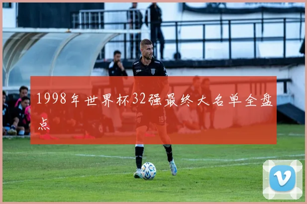 1998年世界杯32强最终大名单全盘点