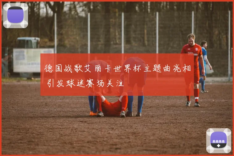 德国战歌艾丽卡世界杯主题曲亮相 引发球迷赛场关注