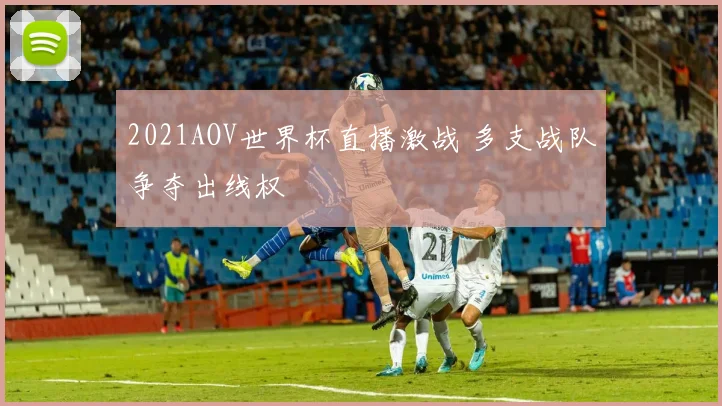 2021AOV世界杯直播激战 多支战队争夺出线权