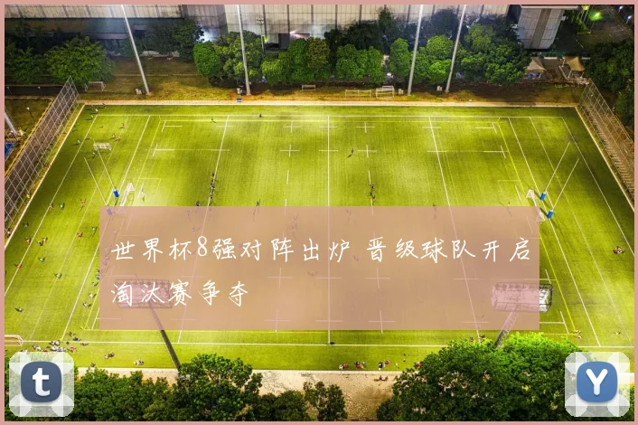 世界杯8强对阵出炉 晋级球队开启淘汰赛争夺