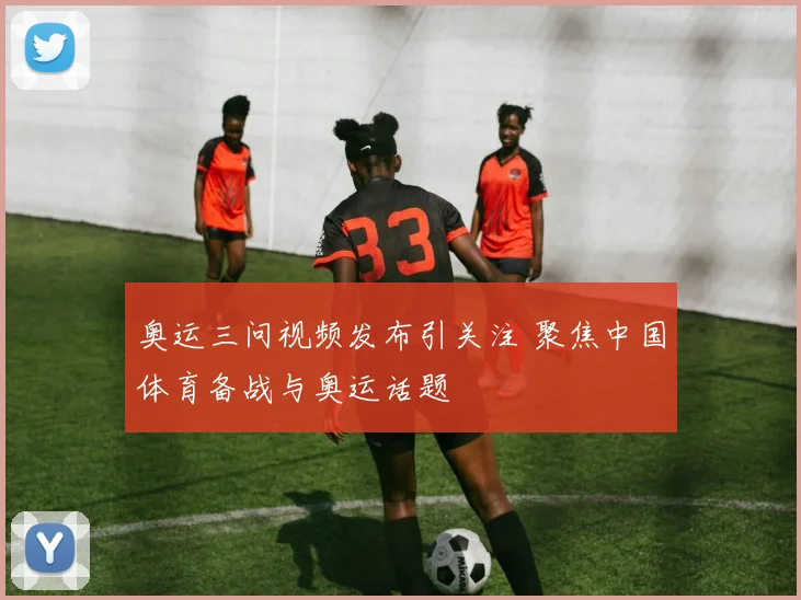 奥运三问视频发布引关注 聚焦中国体育备战与奥运话题