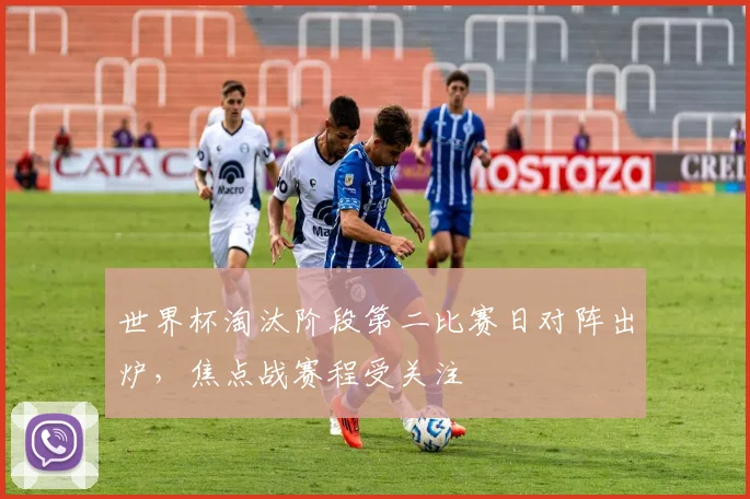 世界杯淘汰阶段第二比赛日对阵出炉,焦点战赛程受关注