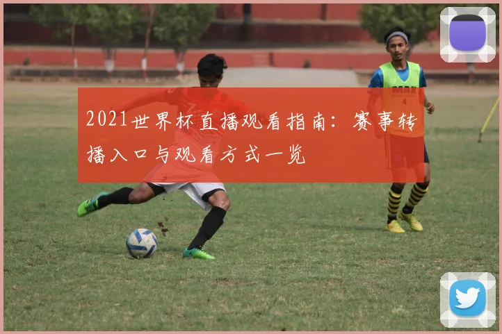 2021世界杯直播观看指南：赛事转播入口与观看方式一览
