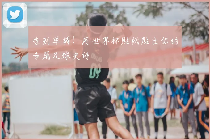 告别单调！用世界杯贴纸贴出你的专属足球史诗