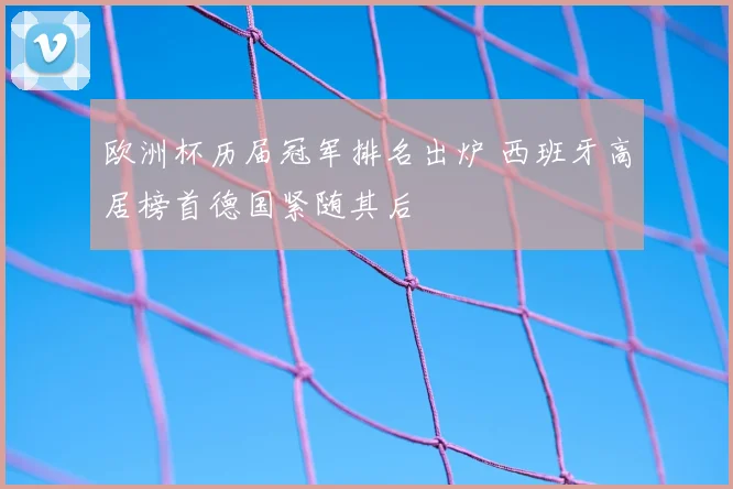 欧洲杯历届冠军排名出炉 西班牙高居榜首德国紧随其后