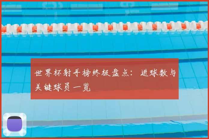 世界杯射手榜终极盘点：进球数与关键球员一览