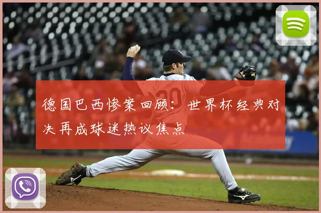 德国巴西惨案回顾：世界杯经典对决再成球迷热议焦点